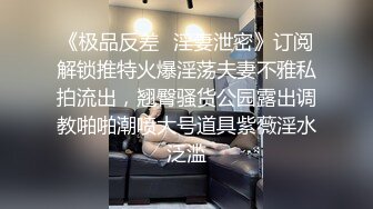 《极品反差✿淫妻泄密》订阅解锁推特火爆淫荡夫妻不雅私拍流出，翘臀骚货公园露出调教啪啪潮喷大号道具紫薇淫水泛滥