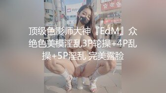 顶级色影师大神『EdM』众绝色美模淫乱3P轮操+4P乱操+5P淫乱 完美露脸