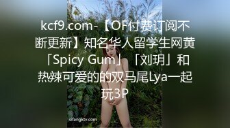 kcf9.com-【OF付费订阅不断更新】知名华人留学生网黄「Spicy Gum」「刘玥」和热辣可爱的的双马尾Lya一起玩3P