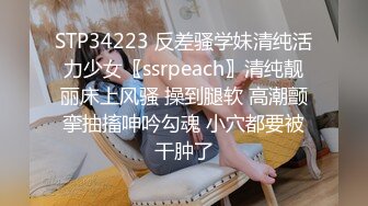 STP34223 反差骚学妹清纯活力少女〖ssrpeach〗清纯靓丽床上风骚 操到腿软 高潮颤挛抽搐呻吟勾魂 小穴都要被干肿了