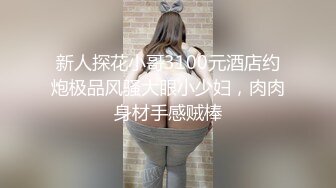 新人探花小哥3100元酒店约炮极品风骚大眼小少妇，肉肉身材手感贼棒