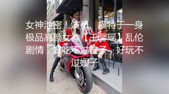 女神泄密！演员、模特于一身极品高颜女神【王馨瑶】乱伦剧情，好吃不过饺子，好玩不过嫂子