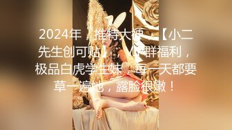 2024年，推特大神，【小二先生创可贴】，VIP群福利，极品白虎学生妹，每一天都要草一遍她，露脸很嫩！