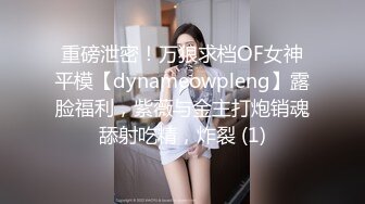 重磅泄密！万狼求档OF女神平模【dynameowpleng】露脸福利，紫薇与金主打炮销魂舔射吃精，炸裂 (1)