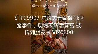 STP29907 广州夫妻直播门泄露事件，现场表演活春宫 被传到朋友圈 VIP0600