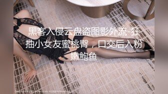 黑客入侵云盘盗图影外流-狂抽小女友蜜桃臀，口交后入粉嫩鲍鱼