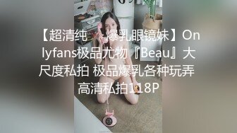 【超清纯❤️爆乳眼镜妹】Onlyfans极品尤物『Beau』大尺度私拍 极品爆乳各种玩弄 高清私拍118P