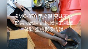 PMC-370 吴文淇 兄妹不伦的禁忌感情 乱伦激情的刺激体验 蜜桃影像传媒