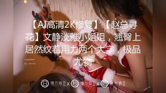 【AI高清2K修复】【赵总寻花】文静淡雅小姐姐，翘臀上居然纹着用力两个大字，极品尤物