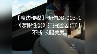 【渡边传媒】新作DB-003-1《蒙眼性爱》狂抽猛送 淫叫不断 长腿美尻