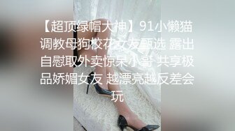 【超顶绿帽大神】91小懒猫 调教母狗校花女友甄选 露出自慰取外卖惊呆小哥 共享极品娇媚女友 越漂亮越反差会玩