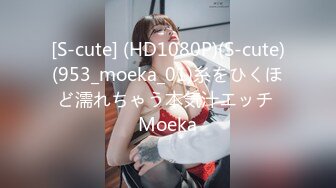 [S-cute] (HD1080P)(S-cute)(953_moeka_01)糸をひくほど濡れちゃう本気汁エッチ Moeka