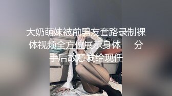 大奶萌妹被前男友套路录制裸体视频全方位展示身体❤️分手后故意发给现任