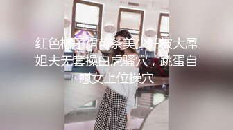 红色格子裙苗条美少妇被大屌姐夫无套操白虎骚穴，跳蛋自慰女上位操穴