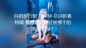 抖阴旅行射 DYTM-014新春特辑 男嘉宾们做好被榨干的准备了吗？