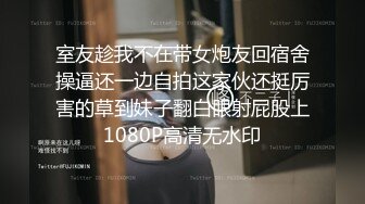 室友趁我不在带女炮友回宿舍操逼还一边自拍这家伙还挺厉害的草到妹子翻白眼射屁股上1080P高清无水印