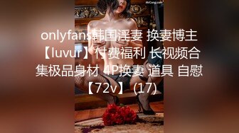 onlyfans韩国淫妻 换妻博主【luvur】付费福利 长视频合集极品身材 4P换妻 道具 自慰【72v】 (17)