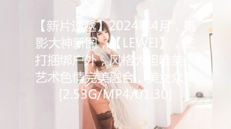 【新片速遞】2024年4月，摄影大神新图，【LEWEI】，主打捆绑户外，风格大胆唯美，艺术色情完美融合，美女众多[2.53G/MP4/01:30]