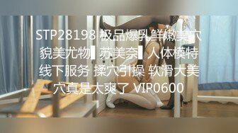 STP28198 极品爆乳鲜嫩美穴貌美尤物▌苏美奈▌人体模特线下服务 揉穴引操 软滑大美穴真是太爽了 VIP0600