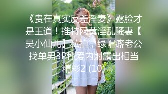 《贵在真实反差淫妻》露脸才是王道！推特网黄淫乱骚妻【吴小仙儿】私拍，绿帽癖老公找单男3P性爱内射露出相当精彩2 (10)