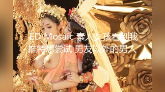  ED Mosaic 素人女孩看到我推特想尝试 男友以外的男人