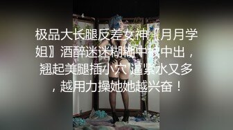 极品大长腿反差女神〖月月学姐〗酒醉迷迷糊糊中被中出，翘起美腿插小穴 逼紧水又多，越用力操她她越兴奋！