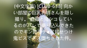 (中文字幕) [CLUB-638] 向かい部屋の巨乳お姉さんを隠し撮り。 盗撮と鬼シコしているのがバレて乗り込んできたのでギン勃ちチ●ポ見せつけ鬼ピスでメス堕ちさせた件。