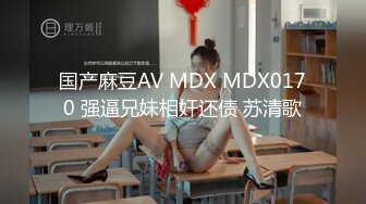 国产麻豆AV MDX MDX0170 强逼兄妹相奸还债 苏清歌