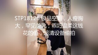 STP18126 极品空姐，人瘦胸大，罕见美乳，乖巧温柔这钱花的值，超清设备偷拍