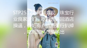 STP25122 网聊奔现，珠宝行业良家少妇，吃完饭再回酒店操逼，少妇有点抗拒强行扒掉，吃药加持尽情输出