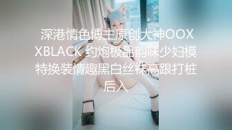  深港情色博主原创大神OOXXBLACK 约炮极品韵味少妇模特换装情趣黑白丝袜高跟打桩后入