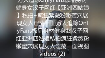 万人追踪OnlyFans极品身材健身女汉子网红【亚洲四姑娘】私拍~疯狂紫薇粉嫩蜜穴展现女人淫荡一面万人追踪OnlyFans极品身材健身女汉子网红亚洲四姑娘私拍疯狂紫薇粉嫩蜜穴展现女人淫荡一面视图videos (2)