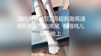  清纯美女被狂舔B超刺激高速操B 床头艹到床尾  看得鸡儿硬一晚上