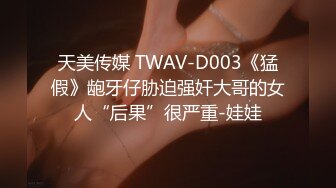 天美传媒 TWAV-D003《猛假》龅牙仔胁迫强奸大哥的女人“后果”很严重-娃娃