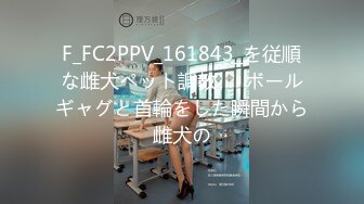 F_FC2PPV_161843_を従順な雌犬ペット調教❤️ボールギャグと首輪をした瞬間から雌犬の