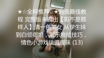 ★☆全网推荐☆★泡良最佳教程 完整版未流出【哥不是那样人】清一色美女 从学生妹到白领御姐，展示推拉技巧，情色小游戏挑逗暧昧 (13)