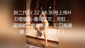 拆二代Cc 22. 06.30号上传HD增强版-最强肛交，开肛，逼操腻了就操菊花，肛门高潮爱上肛交！已灌肠 2_1