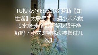 TG搜索:@kbb108 萝莉〖知世酱〗太敏感了一摸小穴穴就喷水水 来个哥哥帮我舔干净好吗？小穴太嫩也没被操过几次1