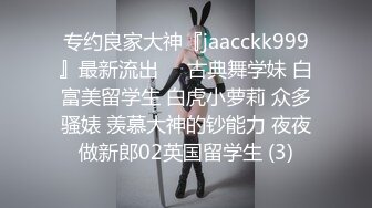 专约良家大神『jaacckk999』最新流出❤️古典舞学妹 白富美留学生 白虎小萝莉 众多骚婊 羡慕大神的钞能力 夜夜做新郎02英国留学生 (3)