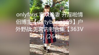 onlyfans 喜欢换妻 开淫啪情侣博主【dirtybangg69】户外野战 无套内射合集【363V】 (264)