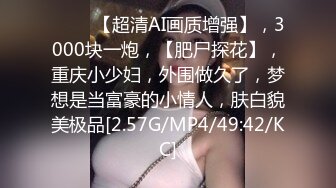 ♈♈♈ 【超清AI画质增强】，3000块一炮，【肥尸探花】，重庆小少妇，外围做久了，梦想是当富豪的小情人，肤白貌美极品[2.57G/MP4/49:42/KC]