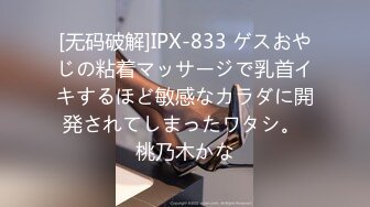 [无码破解]IPX-833 ゲスおやじの粘着マッサージで乳首イキするほど敏感なカラダに開発されてしまったワタシ。 桃乃木かな