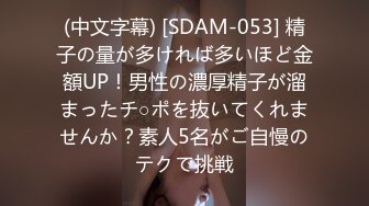 (中文字幕) [SDAM-053] 精子の量が多ければ多いほど金額UP！男性の濃厚精子が溜まったチ○ポを抜いてくれませんか？素人5名がご自慢のテクで挑戦