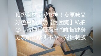 顶级身材反差女神！卖原味又好色高颜大奶【困困狗】私拍②，各种紫薇露出啪啪被健身男友输出嗲叫不停，对话刺激