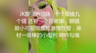 ✿JK眼镜娘萌妹✿十个眼镜九个骚 还有一个在被操，眼镜娘小可爱微露脸激情性爱，身材一级棒的小母狗 呻吟勾魂