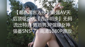 【最新黑客入侵】最强AV天后顶级女优『吉泽明步』无码流出特典 猥琐男3P强操女神 强番SNS-73 高清1080P原版