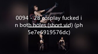 0094 - 2B cosplay fucked in both holes (short vid) (ph5e7e6919576dc)