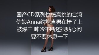 国产CD系列性感高挑的台湾伪娘Anna约炮直男在椅子上被爆干 呻吟不断还很贴心问要不要休息一下