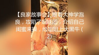 【良家故事会】跟着大神学泡良，攻陷了姐妹团，介绍自己闺蜜来操，给姐姐上大黑牛 (2)