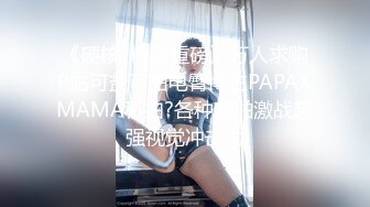 《硬核?精品重磅》万人求购P站可盐可甜电臀博主PAPAXMAMA私拍?各种啪啪激战超强视觉冲击力